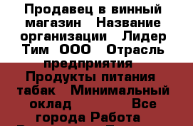 Продавец в винный магазин › Название организации ­ Лидер Тим, ООО › Отрасль предприятия ­ Продукты питания, табак › Минимальный оклад ­ 22 100 - Все города Работа » Вакансии   . Тверская обл.,Нелидово г.